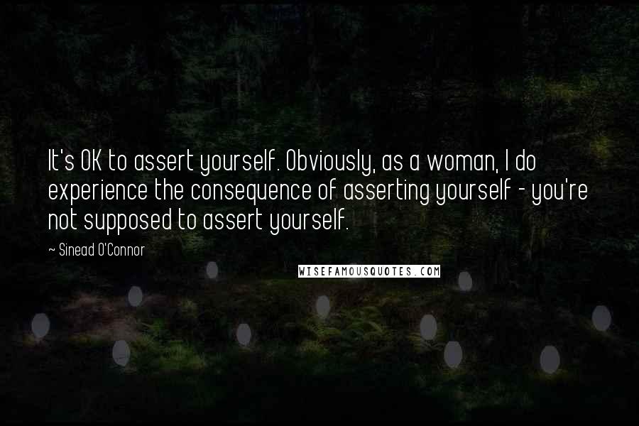 Sinead O'Connor Quotes: It's OK to assert yourself. Obviously, as a woman, I do experience the consequence of asserting yourself - you're not supposed to assert yourself.