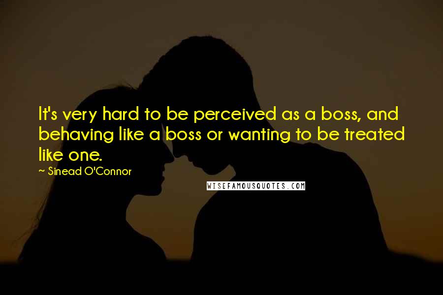 Sinead O'Connor Quotes: It's very hard to be perceived as a boss, and behaving like a boss or wanting to be treated like one.
