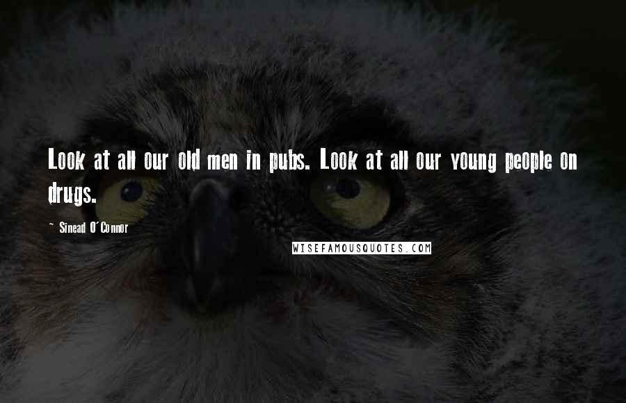 Sinead O'Connor Quotes: Look at all our old men in pubs. Look at all our young people on drugs.