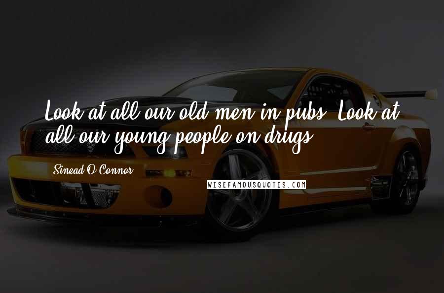 Sinead O'Connor Quotes: Look at all our old men in pubs. Look at all our young people on drugs.