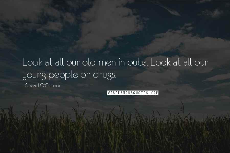 Sinead O'Connor Quotes: Look at all our old men in pubs. Look at all our young people on drugs.