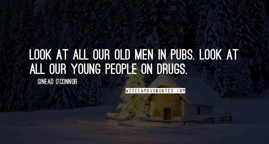 Sinead O'Connor Quotes: Look at all our old men in pubs. Look at all our young people on drugs.