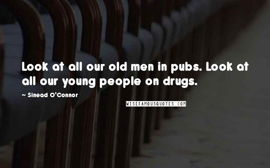 Sinead O'Connor Quotes: Look at all our old men in pubs. Look at all our young people on drugs.