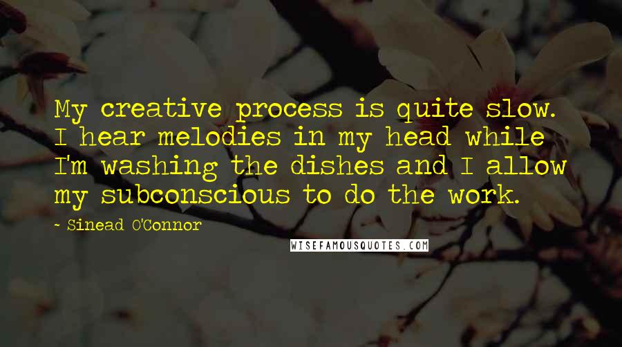 Sinead O'Connor Quotes: My creative process is quite slow. I hear melodies in my head while I'm washing the dishes and I allow my subconscious to do the work.