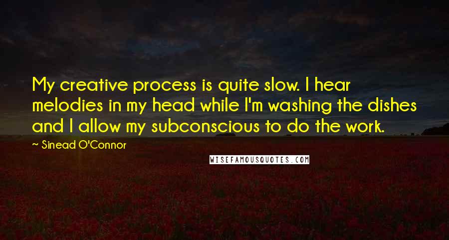 Sinead O'Connor Quotes: My creative process is quite slow. I hear melodies in my head while I'm washing the dishes and I allow my subconscious to do the work.