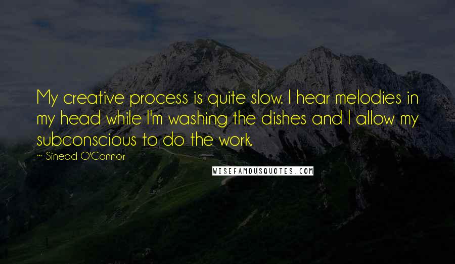 Sinead O'Connor Quotes: My creative process is quite slow. I hear melodies in my head while I'm washing the dishes and I allow my subconscious to do the work.