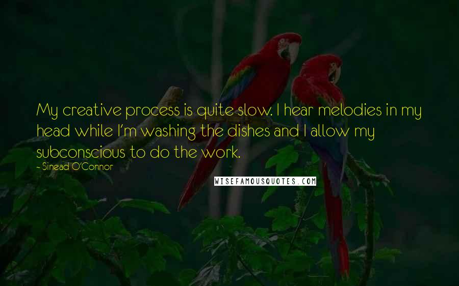 Sinead O'Connor Quotes: My creative process is quite slow. I hear melodies in my head while I'm washing the dishes and I allow my subconscious to do the work.