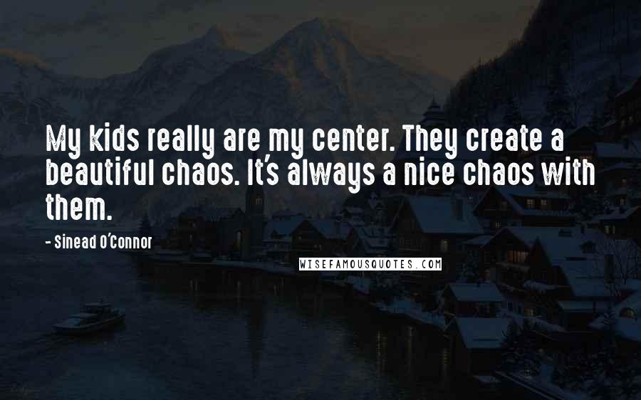 Sinead O'Connor Quotes: My kids really are my center. They create a beautiful chaos. It's always a nice chaos with them.