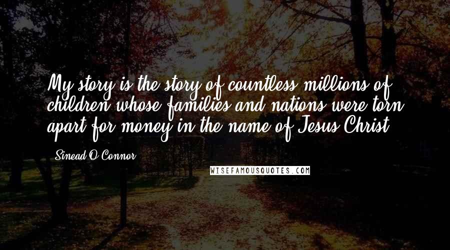 Sinead O'Connor Quotes: My story is the story of countless millions of children whose families and nations were torn apart for money in the name of Jesus Christ.