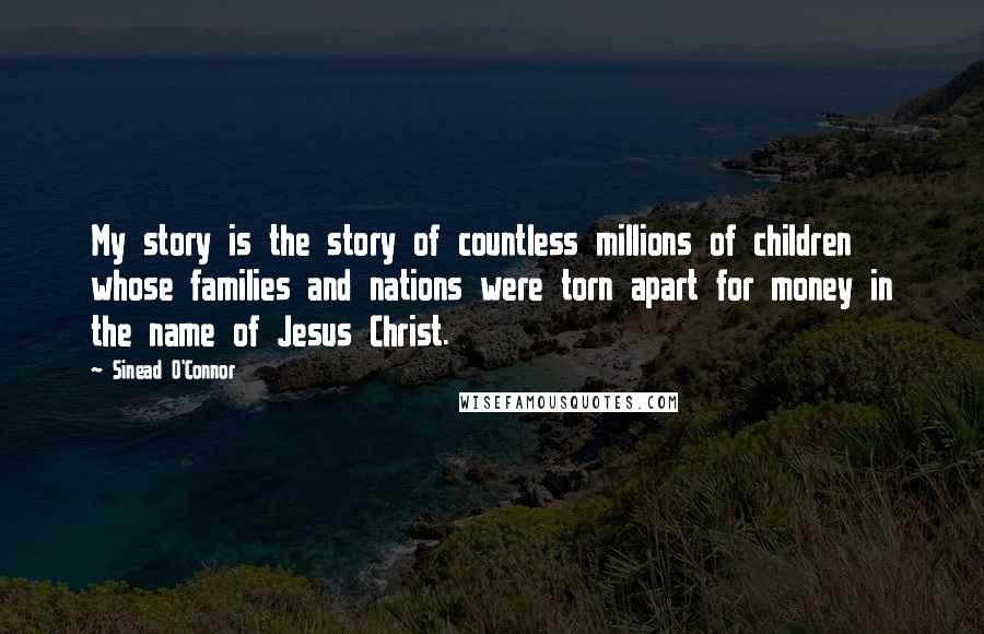 Sinead O'Connor Quotes: My story is the story of countless millions of children whose families and nations were torn apart for money in the name of Jesus Christ.