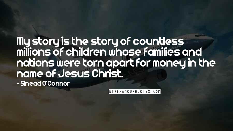 Sinead O'Connor Quotes: My story is the story of countless millions of children whose families and nations were torn apart for money in the name of Jesus Christ.