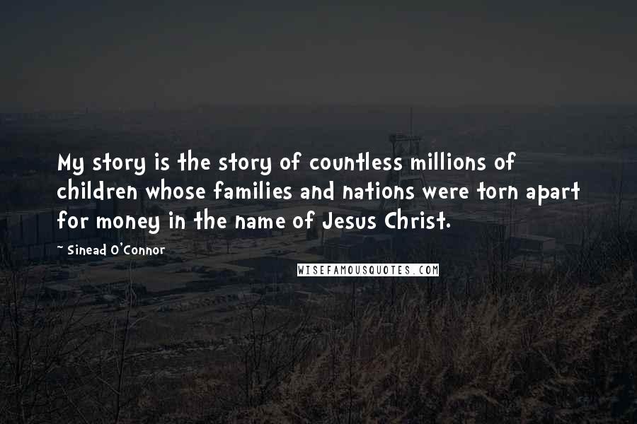 Sinead O'Connor Quotes: My story is the story of countless millions of children whose families and nations were torn apart for money in the name of Jesus Christ.