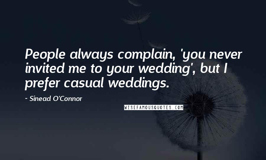 Sinead O'Connor Quotes: People always complain, 'you never invited me to your wedding', but I prefer casual weddings.