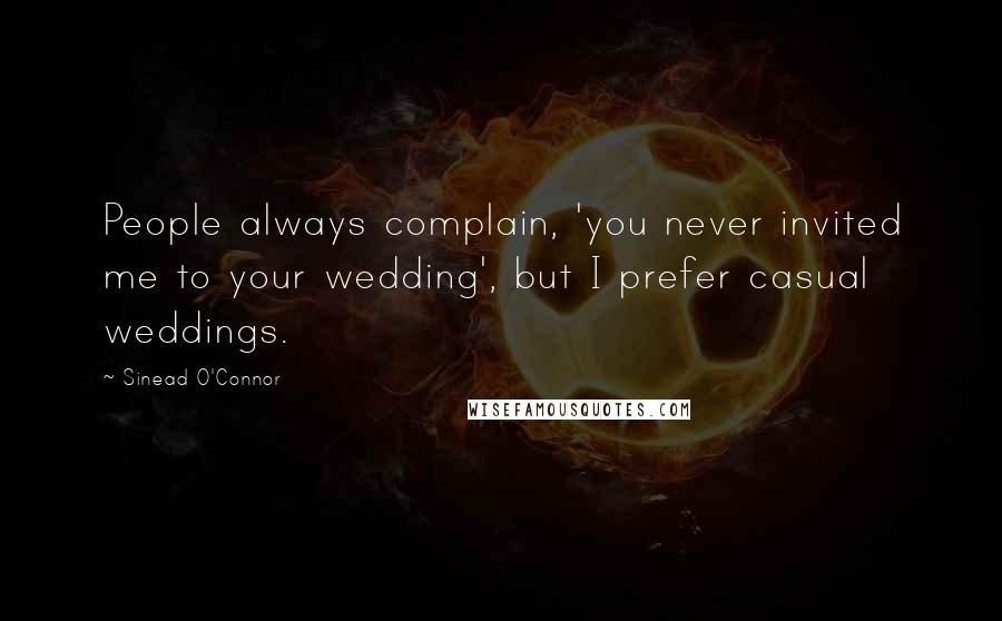 Sinead O'Connor Quotes: People always complain, 'you never invited me to your wedding', but I prefer casual weddings.