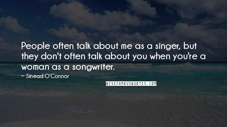 Sinead O'Connor Quotes: People often talk about me as a singer, but they don't often talk about you when you're a woman as a songwriter.