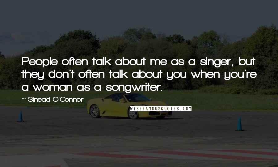 Sinead O'Connor Quotes: People often talk about me as a singer, but they don't often talk about you when you're a woman as a songwriter.