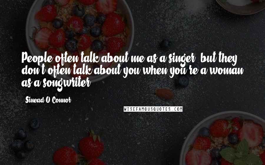 Sinead O'Connor Quotes: People often talk about me as a singer, but they don't often talk about you when you're a woman as a songwriter.