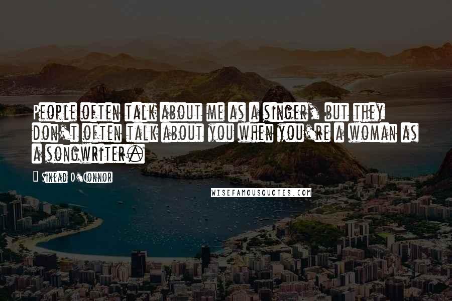 Sinead O'Connor Quotes: People often talk about me as a singer, but they don't often talk about you when you're a woman as a songwriter.