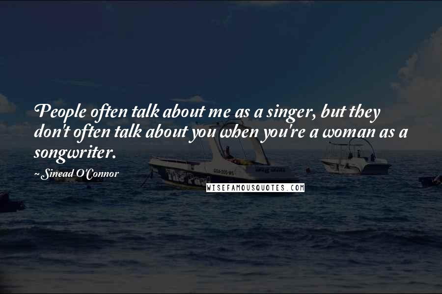 Sinead O'Connor Quotes: People often talk about me as a singer, but they don't often talk about you when you're a woman as a songwriter.