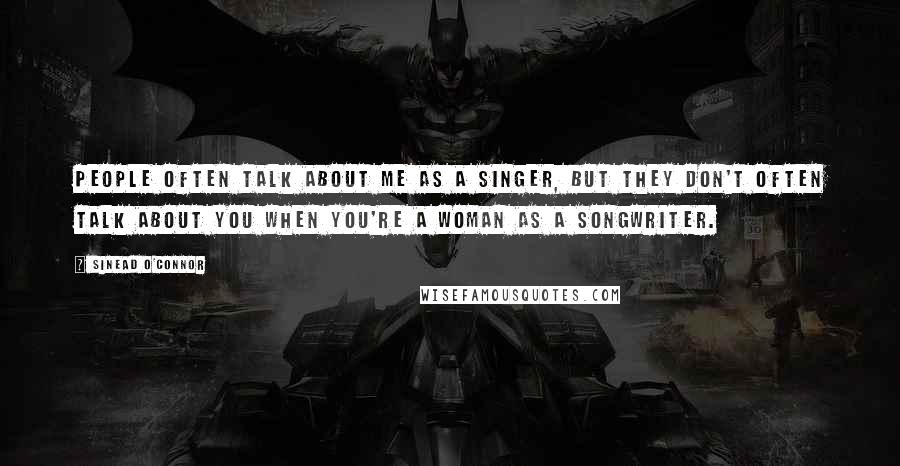 Sinead O'Connor Quotes: People often talk about me as a singer, but they don't often talk about you when you're a woman as a songwriter.