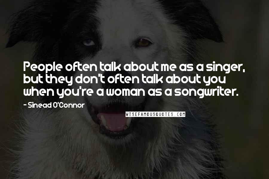 Sinead O'Connor Quotes: People often talk about me as a singer, but they don't often talk about you when you're a woman as a songwriter.