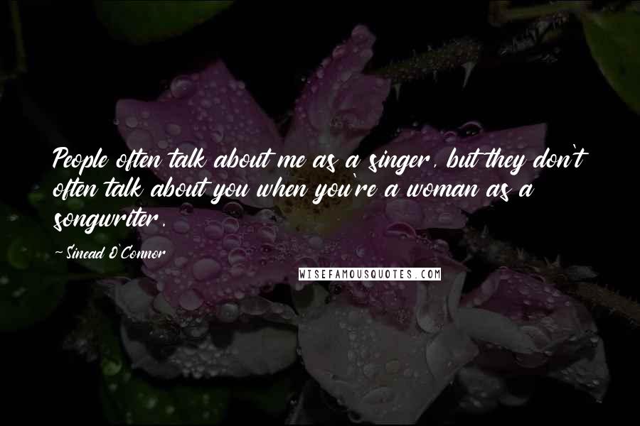 Sinead O'Connor Quotes: People often talk about me as a singer, but they don't often talk about you when you're a woman as a songwriter.