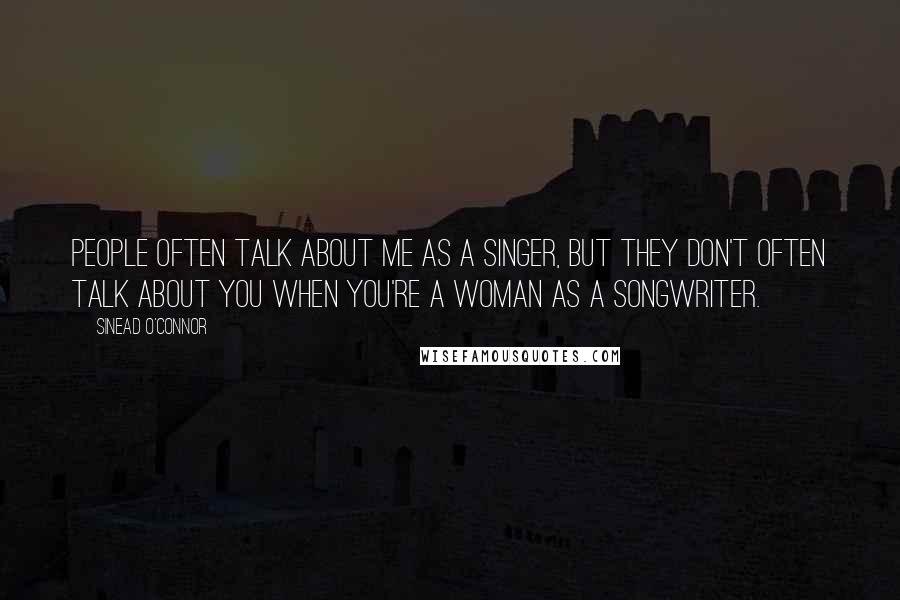 Sinead O'Connor Quotes: People often talk about me as a singer, but they don't often talk about you when you're a woman as a songwriter.