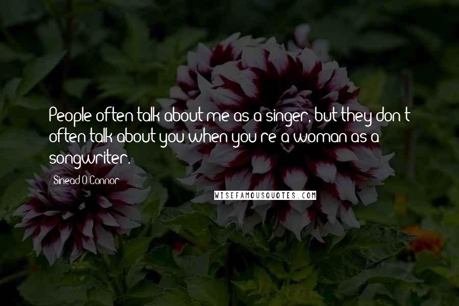 Sinead O'Connor Quotes: People often talk about me as a singer, but they don't often talk about you when you're a woman as a songwriter.