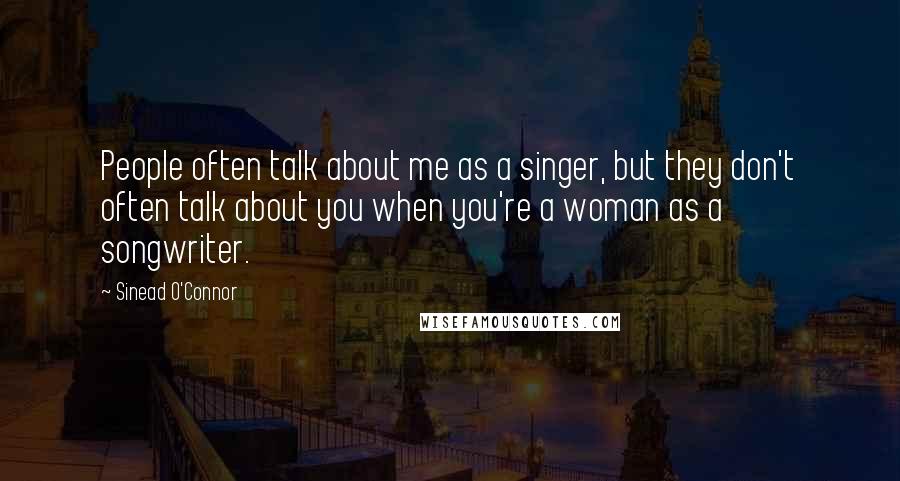 Sinead O'Connor Quotes: People often talk about me as a singer, but they don't often talk about you when you're a woman as a songwriter.