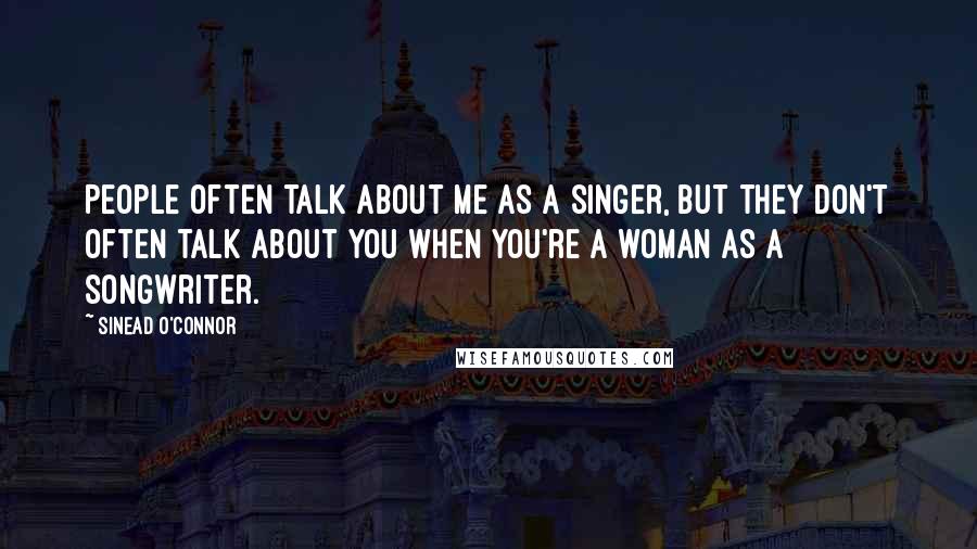 Sinead O'Connor Quotes: People often talk about me as a singer, but they don't often talk about you when you're a woman as a songwriter.