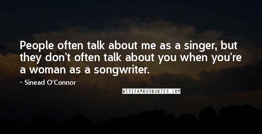 Sinead O'Connor Quotes: People often talk about me as a singer, but they don't often talk about you when you're a woman as a songwriter.