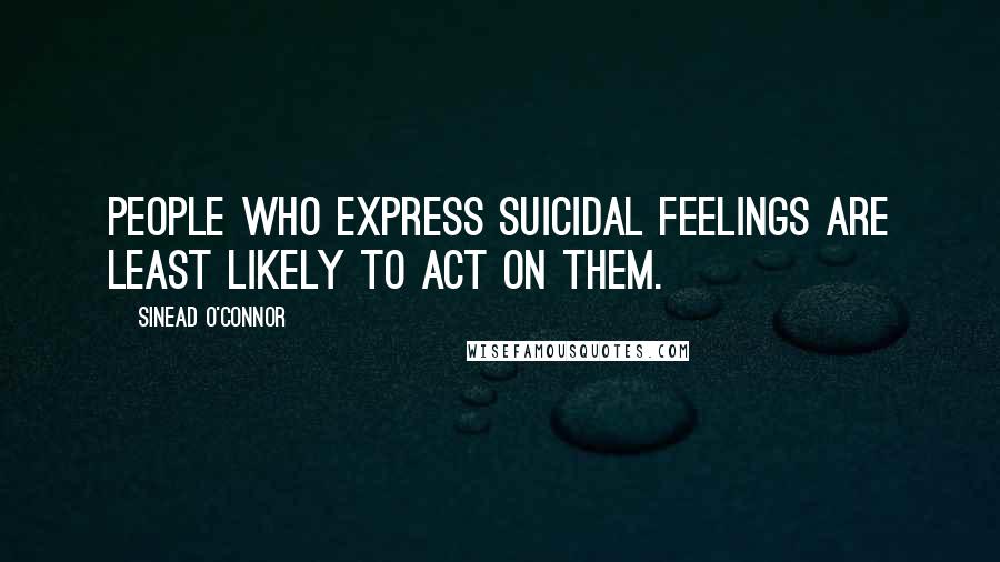 Sinead O'Connor Quotes: People who express suicidal feelings are least likely to act on them.