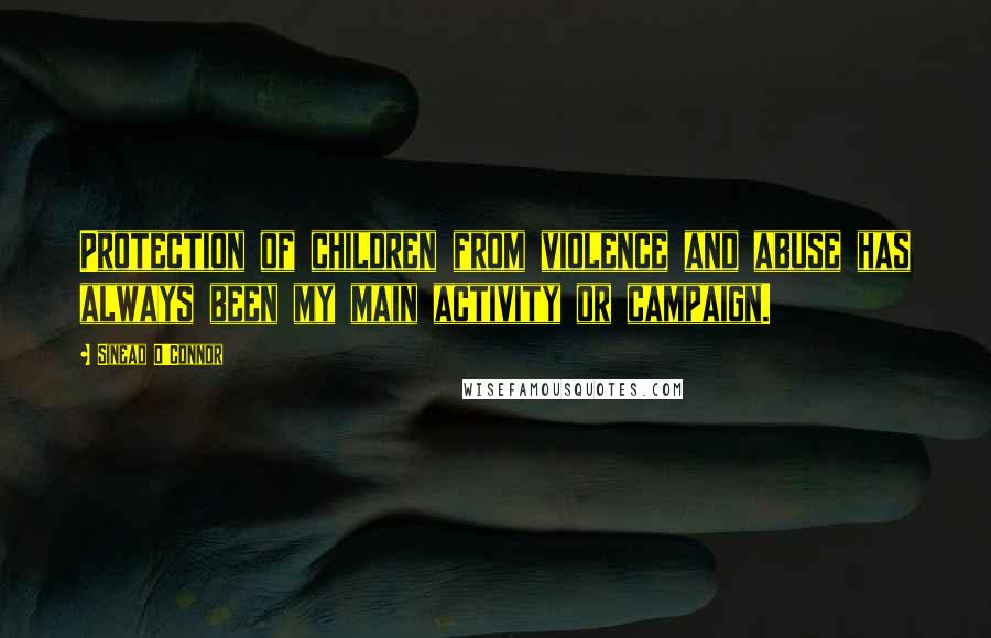 Sinead O'Connor Quotes: Protection of children from violence and abuse has always been my main activity or campaign.
