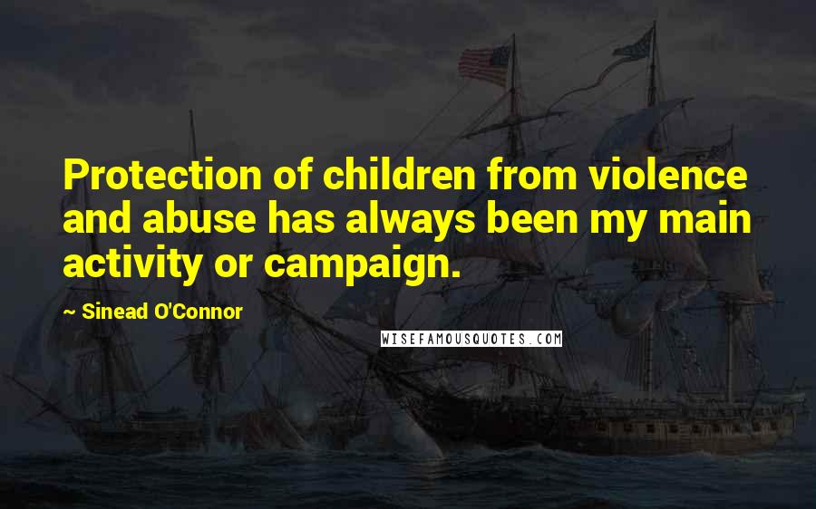 Sinead O'Connor Quotes: Protection of children from violence and abuse has always been my main activity or campaign.
