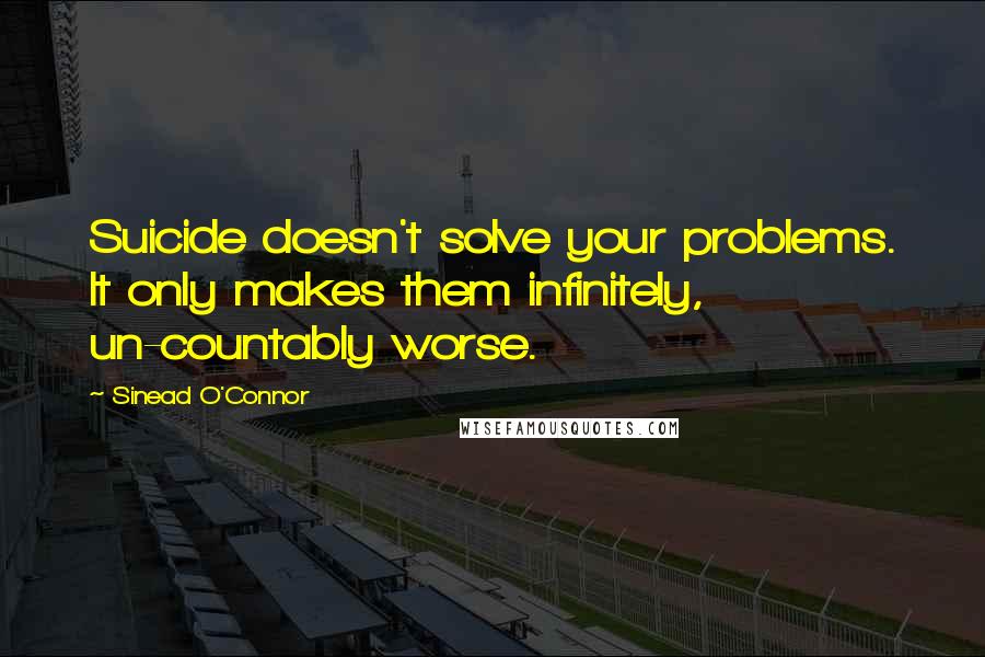 Sinead O'Connor Quotes: Suicide doesn't solve your problems. It only makes them infinitely, un-countably worse.