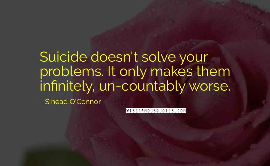 Sinead O'Connor Quotes: Suicide doesn't solve your problems. It only makes them infinitely, un-countably worse.