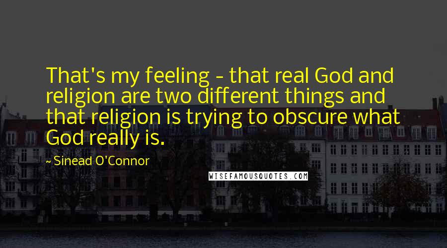 Sinead O'Connor Quotes: That's my feeling - that real God and religion are two different things and that religion is trying to obscure what God really is.