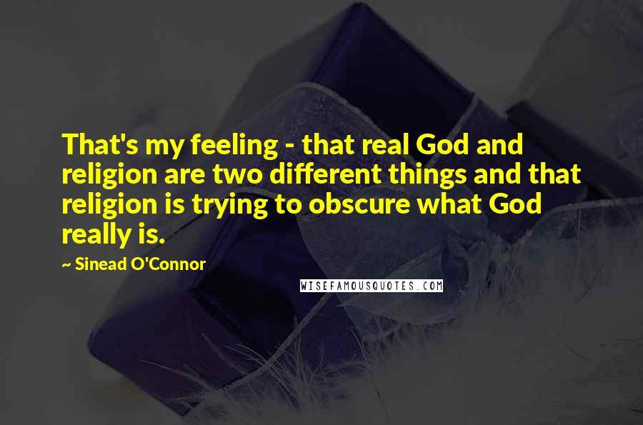 Sinead O'Connor Quotes: That's my feeling - that real God and religion are two different things and that religion is trying to obscure what God really is.