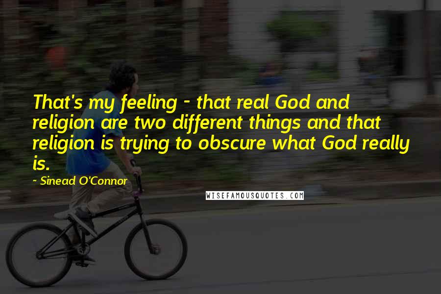 Sinead O'Connor Quotes: That's my feeling - that real God and religion are two different things and that religion is trying to obscure what God really is.