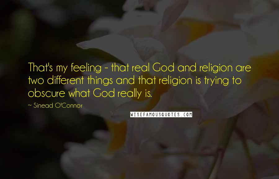 Sinead O'Connor Quotes: That's my feeling - that real God and religion are two different things and that religion is trying to obscure what God really is.