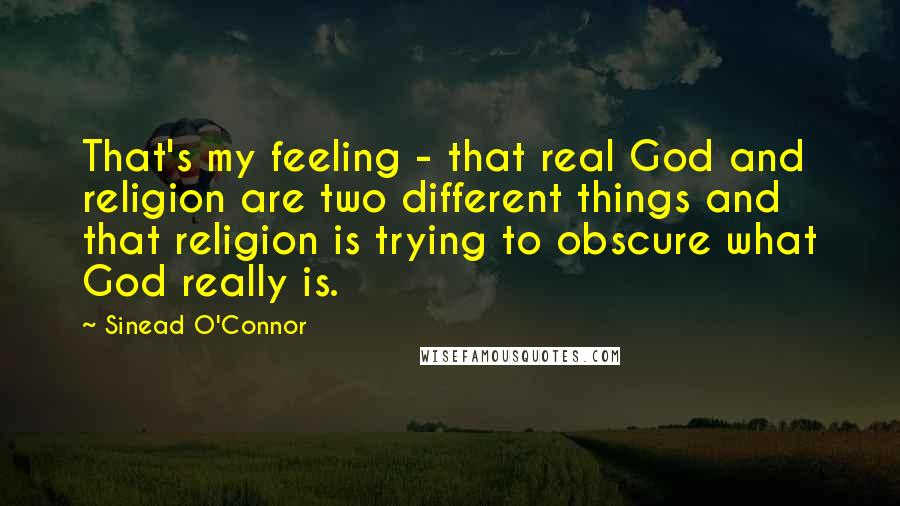 Sinead O'Connor Quotes: That's my feeling - that real God and religion are two different things and that religion is trying to obscure what God really is.