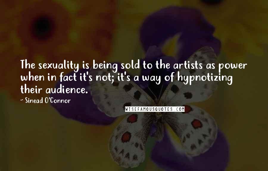 Sinead O'Connor Quotes: The sexuality is being sold to the artists as power when in fact it's not; it's a way of hypnotizing their audience.