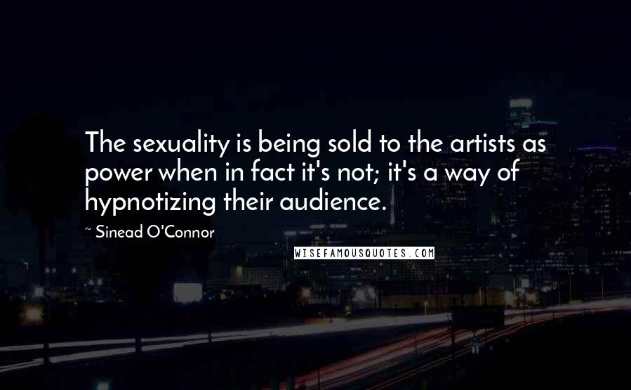 Sinead O'Connor Quotes: The sexuality is being sold to the artists as power when in fact it's not; it's a way of hypnotizing their audience.