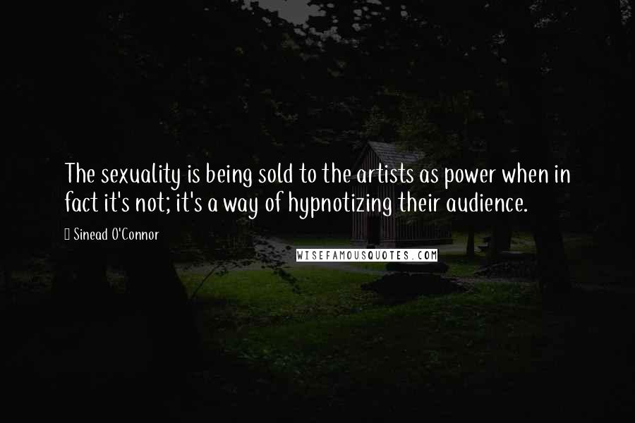 Sinead O'Connor Quotes: The sexuality is being sold to the artists as power when in fact it's not; it's a way of hypnotizing their audience.