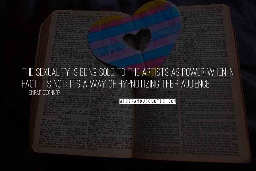 Sinead O'Connor Quotes: The sexuality is being sold to the artists as power when in fact it's not; it's a way of hypnotizing their audience.