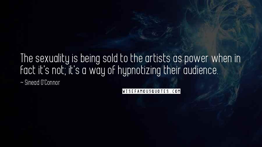 Sinead O'Connor Quotes: The sexuality is being sold to the artists as power when in fact it's not; it's a way of hypnotizing their audience.