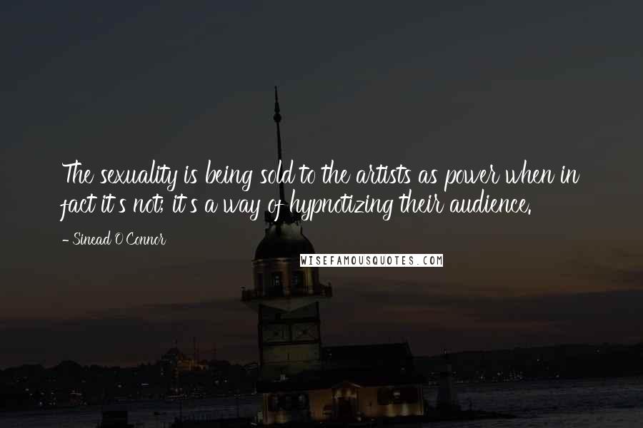Sinead O'Connor Quotes: The sexuality is being sold to the artists as power when in fact it's not; it's a way of hypnotizing their audience.