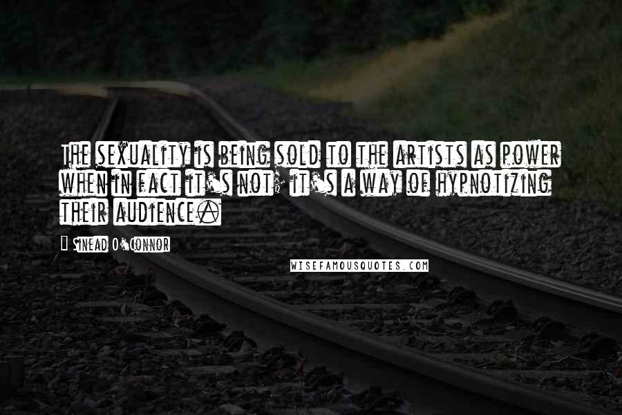 Sinead O'Connor Quotes: The sexuality is being sold to the artists as power when in fact it's not; it's a way of hypnotizing their audience.