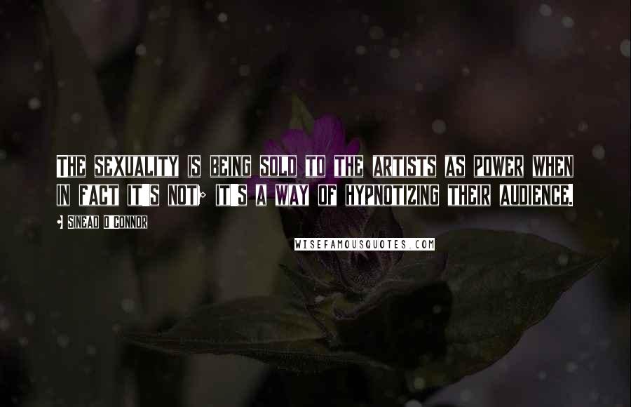 Sinead O'Connor Quotes: The sexuality is being sold to the artists as power when in fact it's not; it's a way of hypnotizing their audience.