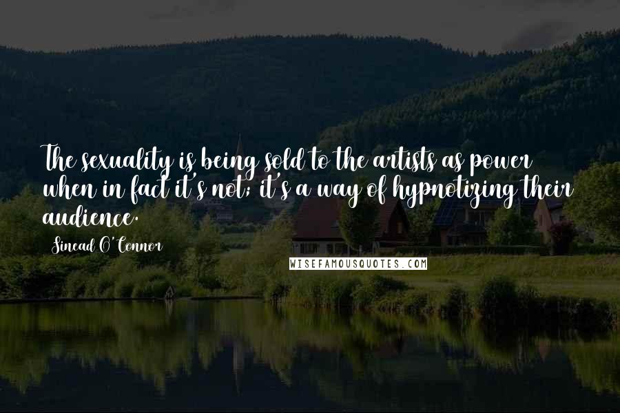 Sinead O'Connor Quotes: The sexuality is being sold to the artists as power when in fact it's not; it's a way of hypnotizing their audience.